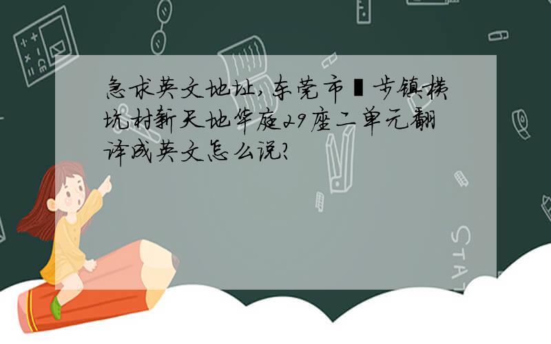 急求英文地址,东莞市寮步镇横坑村新天地华庭29座二单元翻译成英文怎么说?