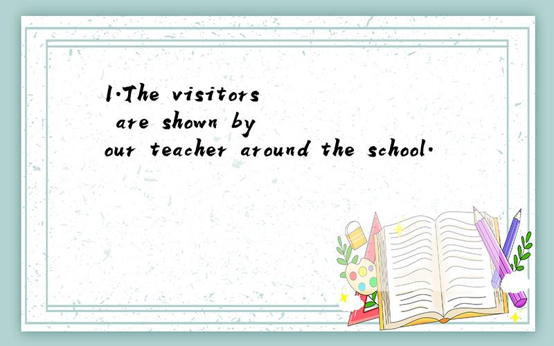 1.The visitors are shown by our teacher around the school.