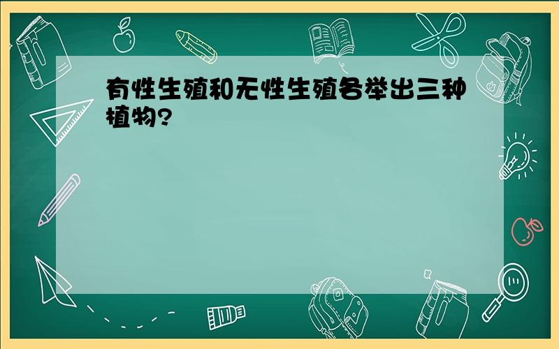 有性生殖和无性生殖各举出三种植物?