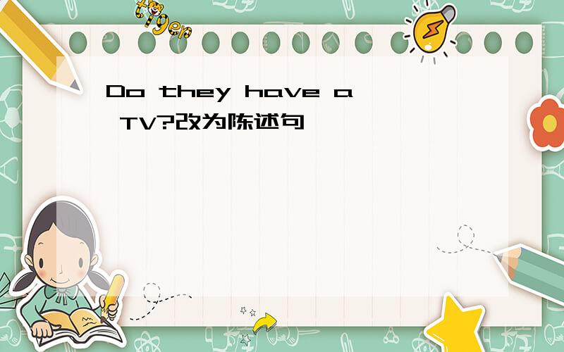 Do they have a TV?改为陈述句