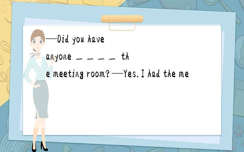 —Did you have anyone ____ the meeting room?—Yes.I had the me