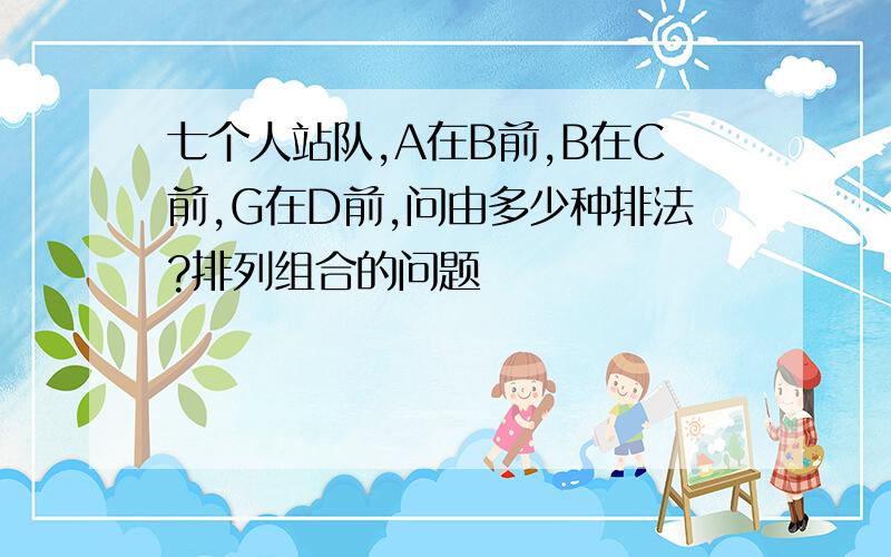 七个人站队,A在B前,B在C前,G在D前,问由多少种排法?排列组合的问题