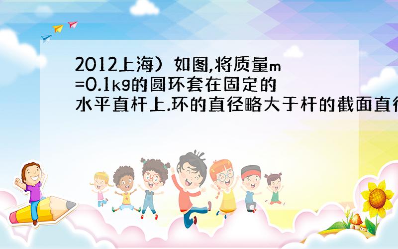 2012上海）如图,将质量m=0.1kg的圆环套在固定的水平直杆上.环的直径略大于杆的截面直径