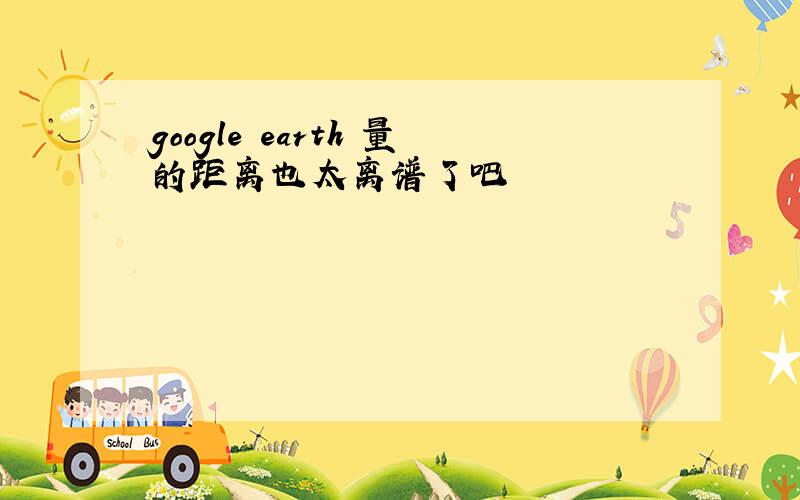 google earth 量的距离也太离谱了吧