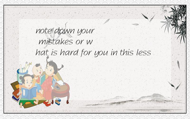 note down your mistakes or what is hard for you in this less