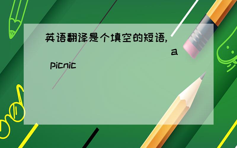 英语翻译是个填空的短语,____ ____ ____ a picnic