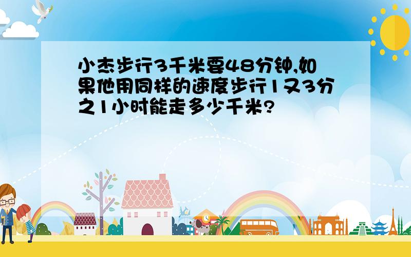 小杰步行3千米要48分钟,如果他用同样的速度步行1又3分之1小时能走多少千米?