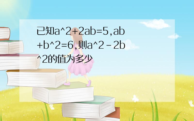 已知a^2+2ab=5,ab+b^2=6,则a^2-2b^2的值为多少