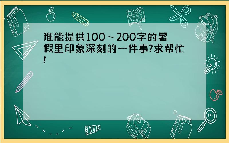 谁能提供100～200字的暑假里印象深刻的一件事?求帮忙!