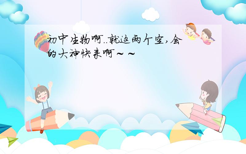 初中生物啊..就这两个空,会的大神快来啊～～