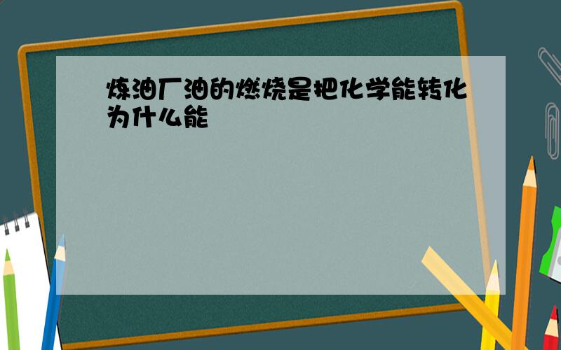 炼油厂油的燃烧是把化学能转化为什么能