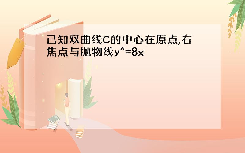 已知双曲线C的中心在原点,右焦点与抛物线y^=8x