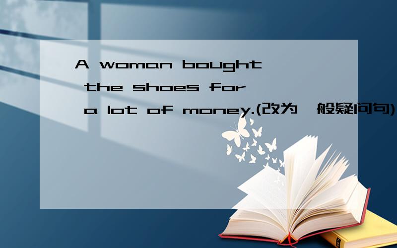 A woman bought the shoes for a lot of money.(改为一般疑问句)