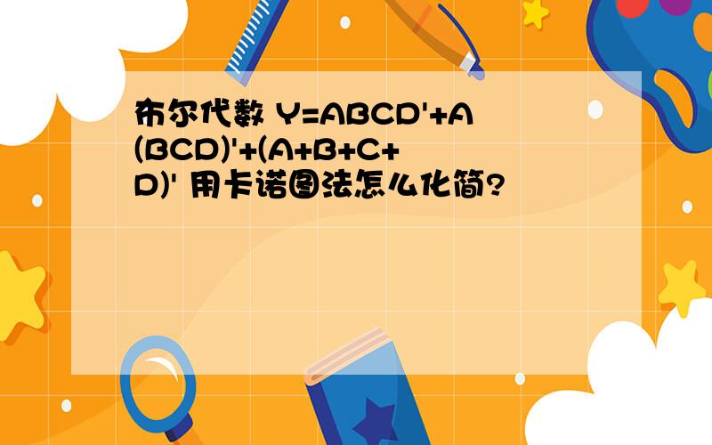 布尔代数 Y=ABCD'+A(BCD)'+(A+B+C+D)' 用卡诺图法怎么化简?