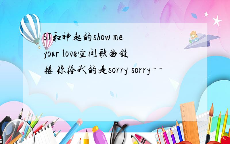 SJ和神起的show me your love空间歌曲链接 你给我的是sorry sorry - -