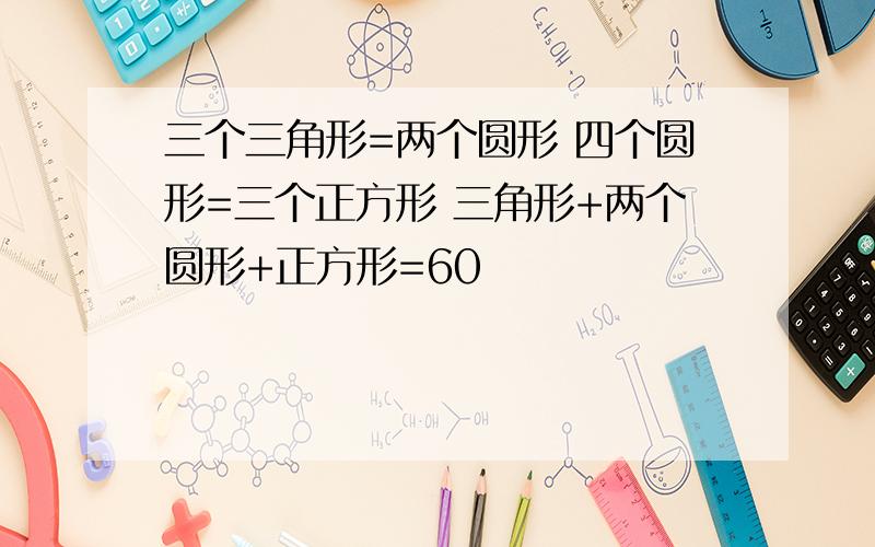 三个三角形=两个圆形 四个圆形=三个正方形 三角形+两个圆形+正方形=60