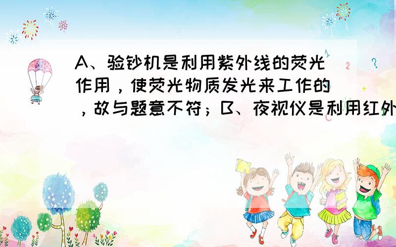 A、验钞机是利用紫外线的荧光作用，使荧光物质发光来工作的，故与题意不符；B、夜视仪是利用红外线的热效应来工作的