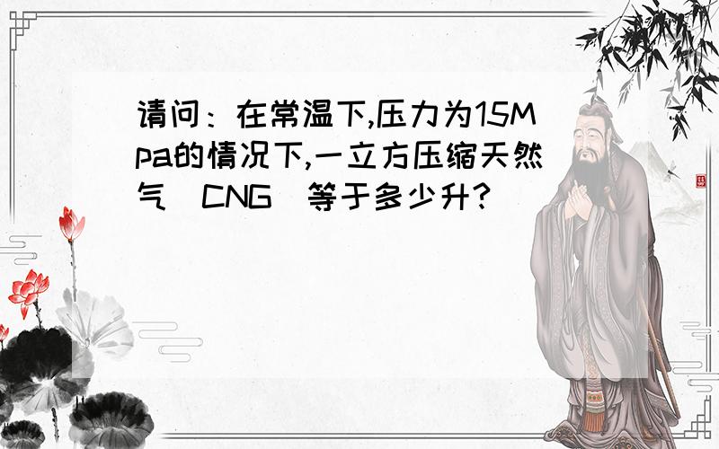 请问：在常温下,压力为15Mpa的情况下,一立方压缩天然气（CNG）等于多少升?