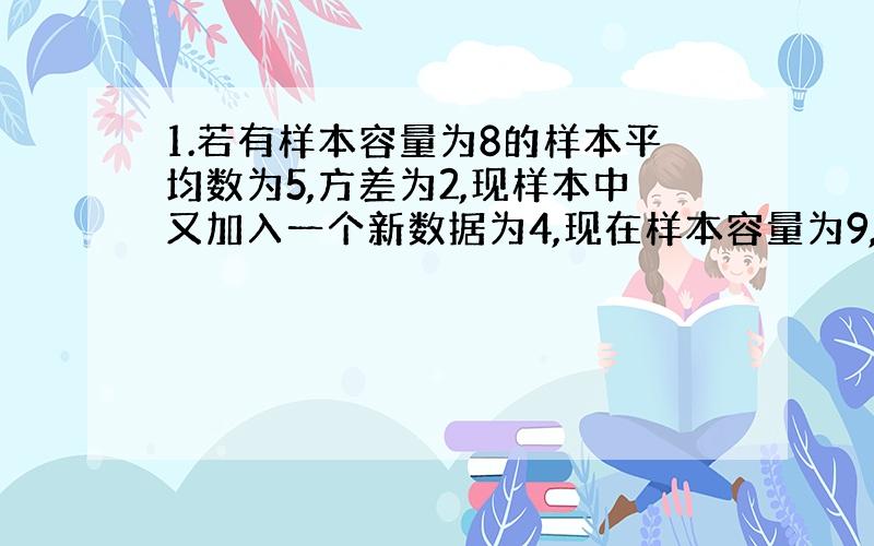 1.若有样本容量为8的样本平均数为5,方差为2,现样本中又加入一个新数据为4,现在样本容量为9,则样本平均数和方差分别为