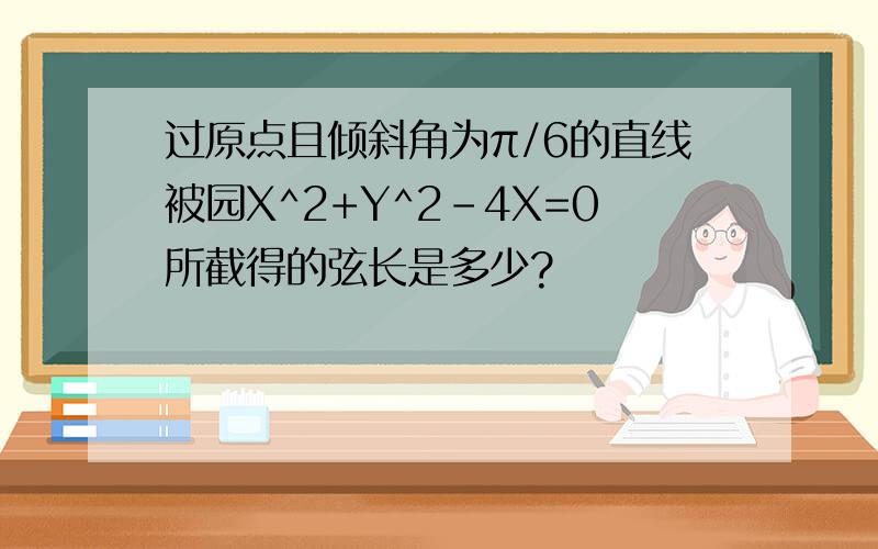 过原点且倾斜角为π/6的直线被园X^2+Y^2-4X=0所截得的弦长是多少?