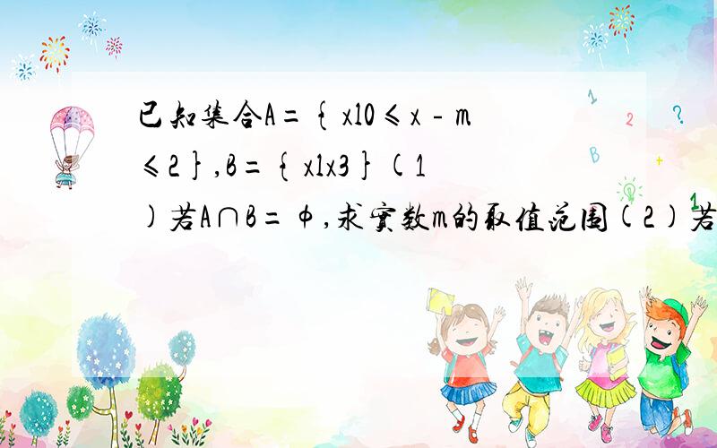 已知集合A={xl0≤x﹣m≤2},B={xlx3}(1)若A∩B=φ,求实数m的取值范围(2)若A∪B=B,求实数m的