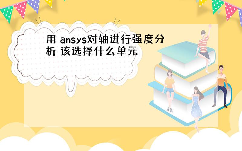 用 ansys对轴进行强度分析 该选择什么单元