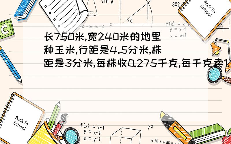 长750米,宽240米的地里种玉米,行距是4.5分米,株距是3分米,每株收0.275千克,每千克卖1.2元.这块地收多少