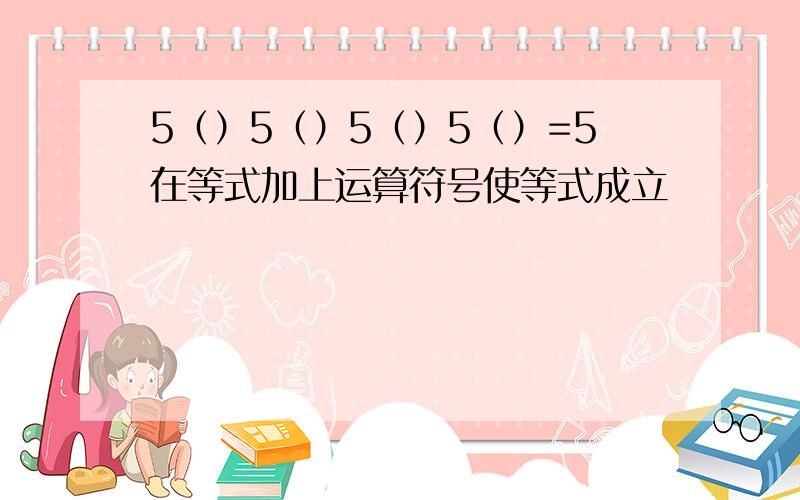 5（）5（）5（）5（）=5在等式加上运算符号使等式成立