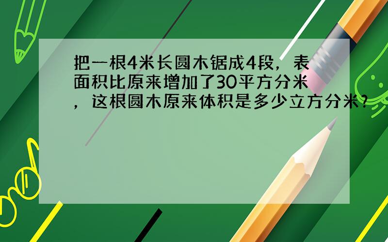 把一根4米长圆木锯成4段，表面积比原来增加了30平方分米，这根圆木原来体积是多少立方分米？