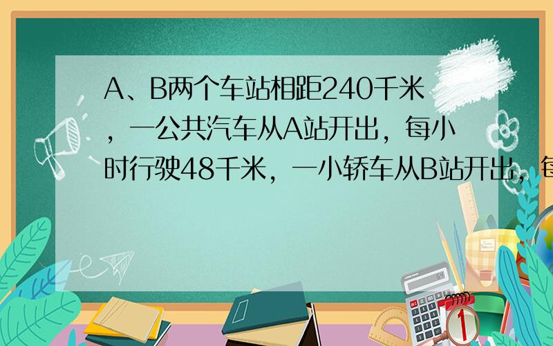 A、B两个车站相距240千米，一公共汽车从A站开出，每小时行驶48千米，一小轿车从B站开出，每小时行驶72千米．小轿车从