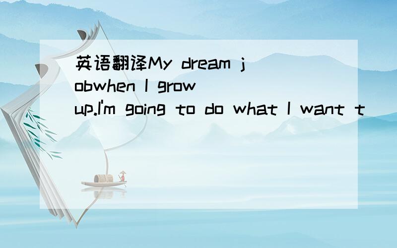 英语翻译My dream jobwhen I grow up.I'm going to do what I want t