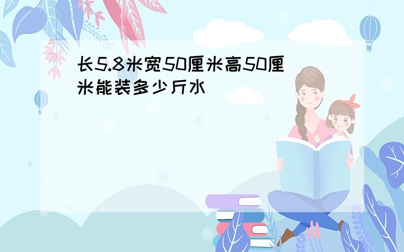 长5.8米宽50厘米高50厘米能装多少斤水