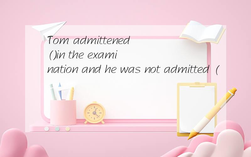 Tom admittened（）in the examination and he was not admitted (