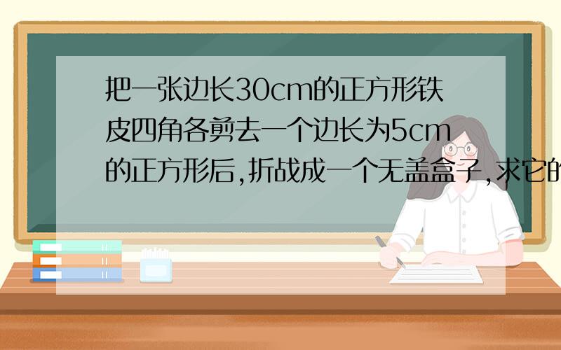 把一张边长30cm的正方形铁皮四角各剪去一个边长为5cm的正方形后,折战成一个无盖盒子,求它的体积和表面积.