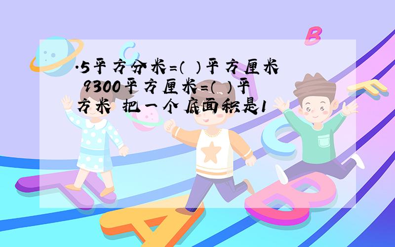 .5平方分米=（ ）平方厘米 9300平方厘米＝（ ）平方米 把一个底面积是1