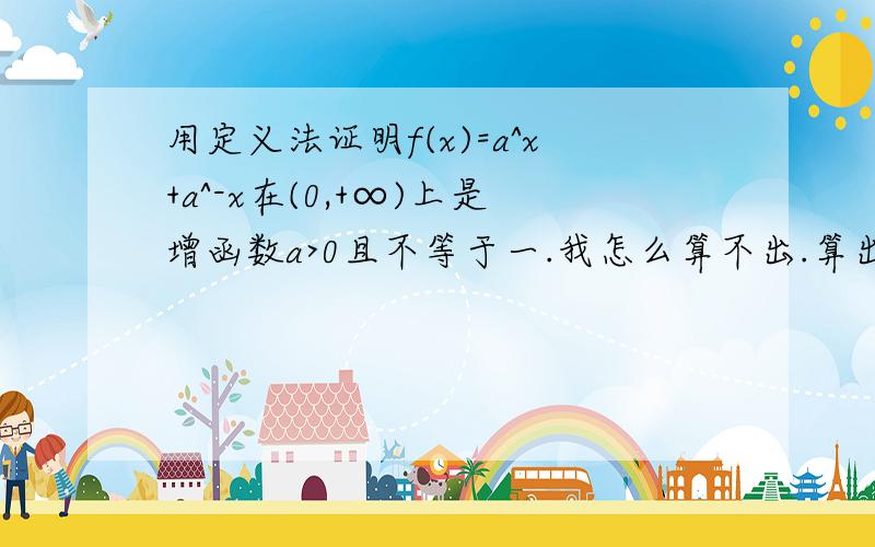 用定义法证明f(x)=a^x+a^-x在(0,+∞)上是增函数a>0且不等于一.我怎么算不出.算出来不能比正负.