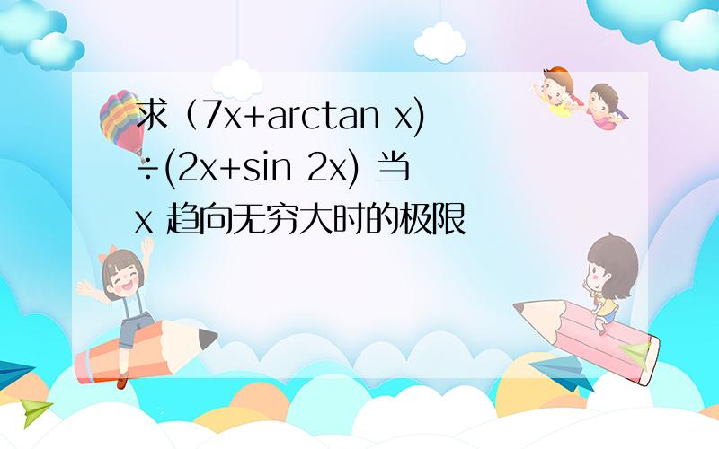 求（7x+arctan x)÷(2x+sin 2x) 当x 趋向无穷大时的极限