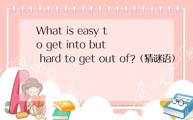 What is easy to get into but hard to get out of?（猜谜语）