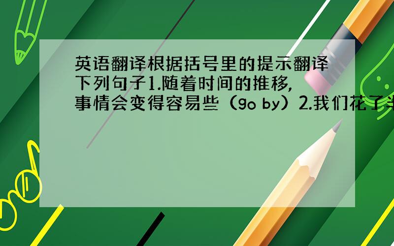 英语翻译根据括号里的提示翻译下列句子1.随着时间的推移,事情会变得容易些（go by）2.我们花了半个小时来找他的钥匙,