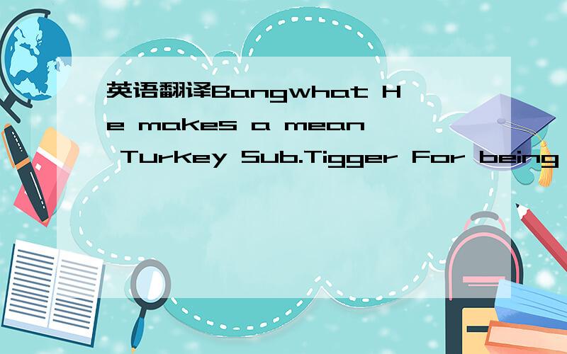 英语翻译Bangwhat He makes a mean Turkey Sub.Tigger For being the