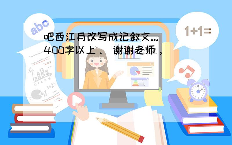 吧西江月改写成记叙文... 400字以上。 谢谢老师，