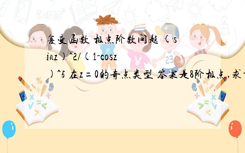 复变函数 极点阶数问题 (sinz)^2/(1-cosz)^5 在z=0的奇点类型 答案是8阶极点,求详解