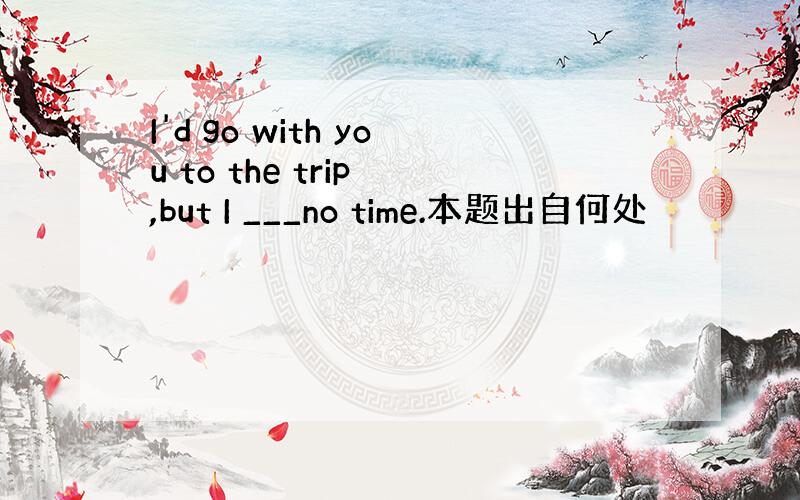 I'd go with you to the trip ,but I ___no time.本题出自何处