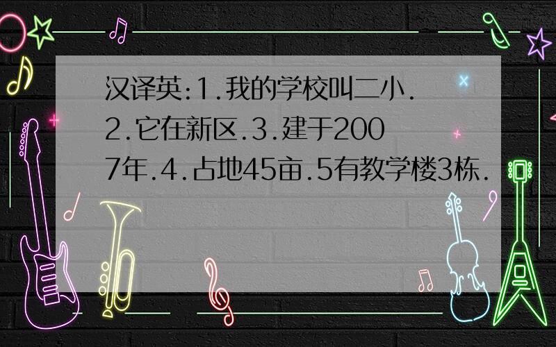 汉译英:1.我的学校叫二小.2.它在新区.3.建于2007年.4.占地45亩.5有教学楼3栋.