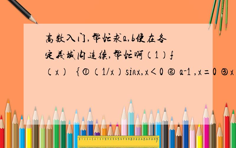 高数入门,帮忙求a,b使在各定义域内连续,帮忙啊（1）f（x）｛①（1/x）sinx,x＜0 ② a-1 ,x=0 ③x