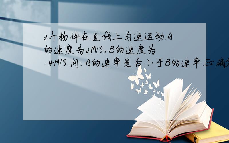 2个物体在直线上匀速运动.A的速度为2M/S,B的速度为-4M/S.问:A的速率是否小于B的速率.正确答案是小于.但是我