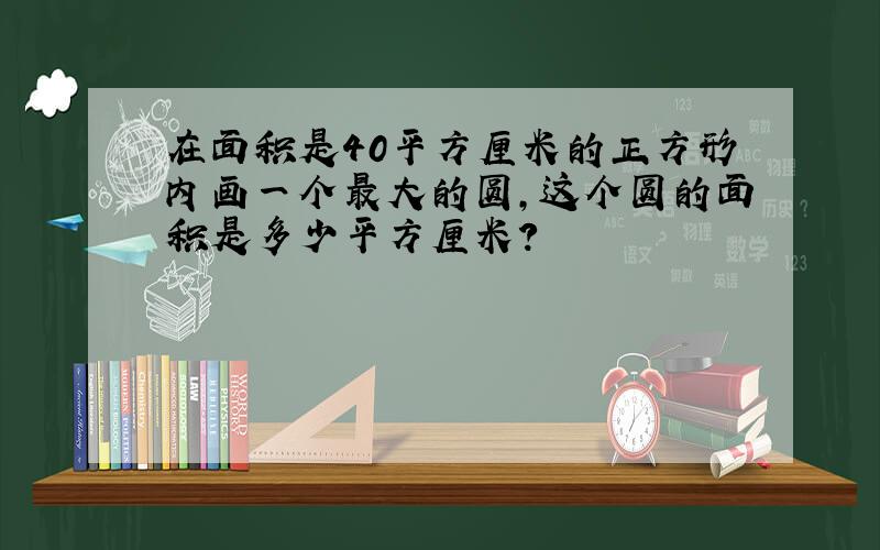 在面积是40平方厘米的正方形内画一个最大的圆,这个圆的面积是多少平方厘米?