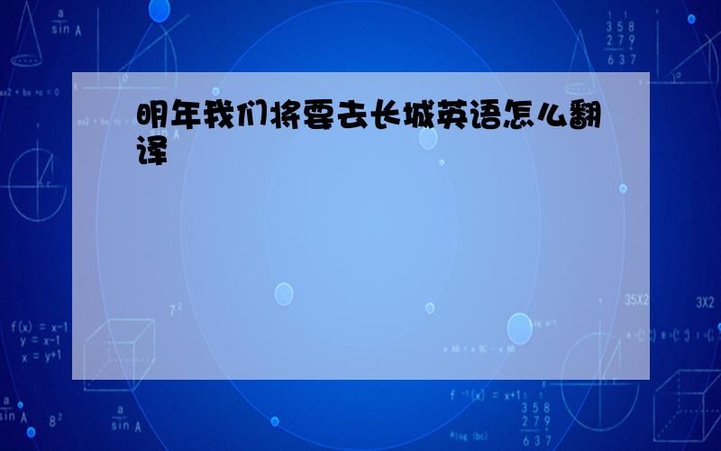 明年我们将要去长城英语怎么翻译