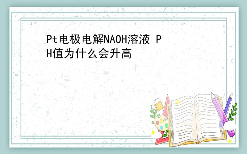 Pt电极电解NAOH溶液 PH值为什么会升高