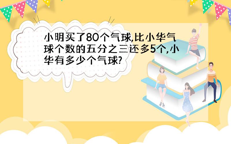 小明买了80个气球,比小华气球个数的五分之三还多5个,小华有多少个气球?